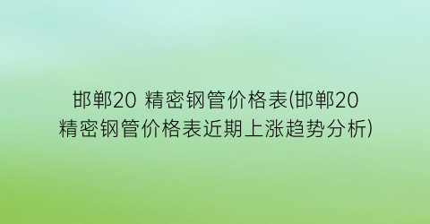 “邯郸20 精密钢管价格表(邯郸20精密钢管价格表近期上涨趋势分析)